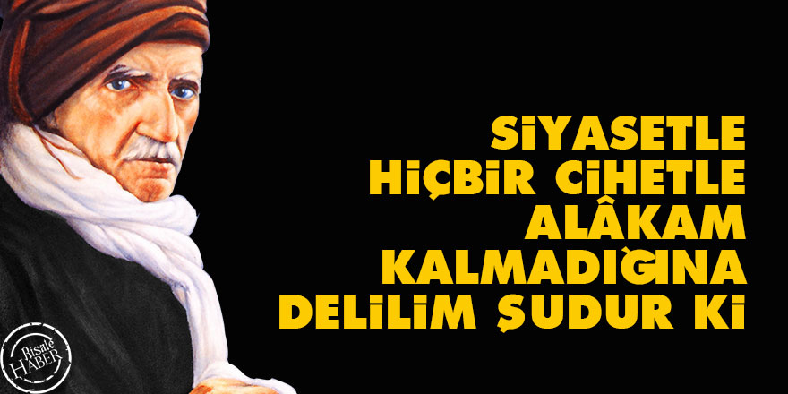 Siyasetle hiçbir cihetle alâkam kalmadığına delilim şudur ki