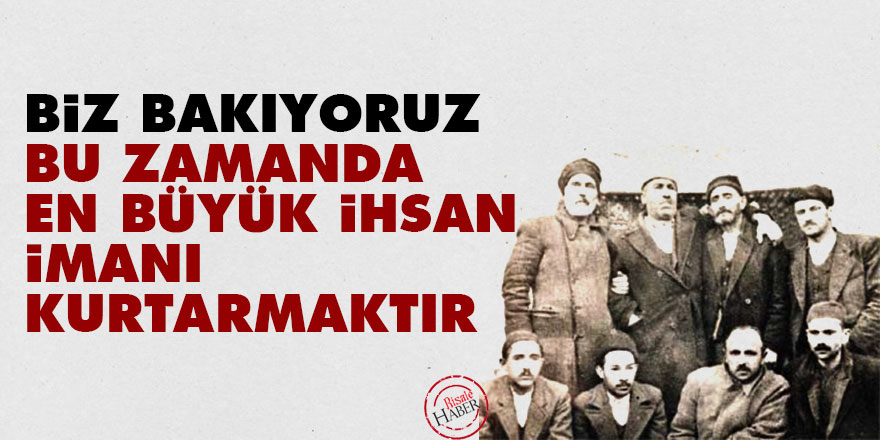 Biz bakıyoruz, bu zamanda en büyük ihsan imanı kurtarmaktır