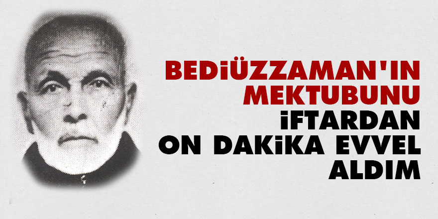 Bediüzzaman'ın mektubunu iftardan on dakika evvel aldım