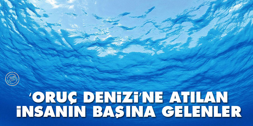 ‘Oruç denizi’ne atılan insanın başına gelenler