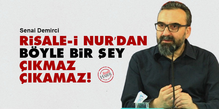 Senai Demirci: Risale-i Nur’dan böyle bir şey çıkmaz, çıkamaz!