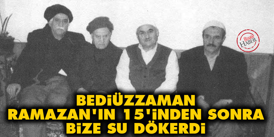 Bediüzzaman, Ramazan'ın 15'inden sonra bize su dökerdi