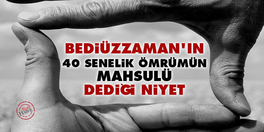 Bediüzzaman'ın 'kırk senelik ömrümün mahsulü' dediği niyet