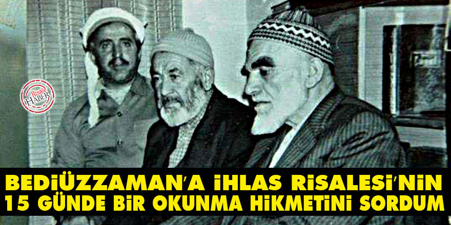 Bediüzzaman’a İhlas Risalesi’nin 15 günde bir okunma hikmetini sordum