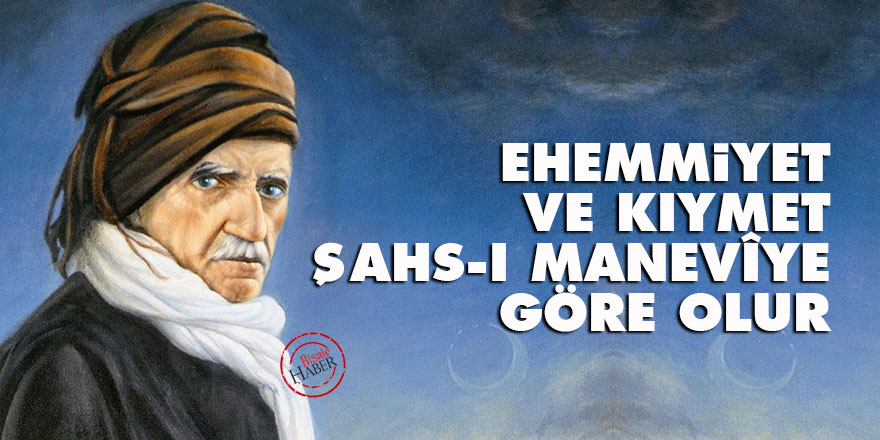 Ehemmiyet ve kıymet, şahs-ı manevîye göre olur