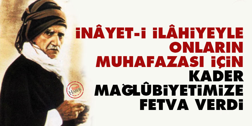 Bediüzzaman: İnâyet-i İlâhiyeyle onların muhafazası için kader mağlûbiyetimize fetva verdi