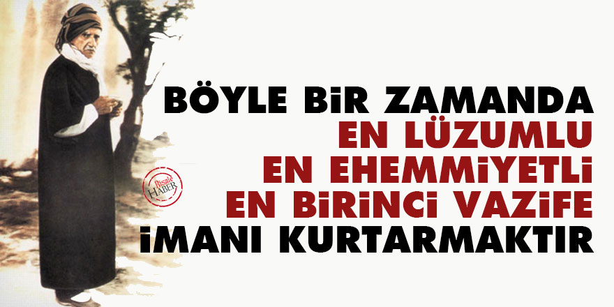 Bediüzzaman: Böyle bir zamanda en lüzumlu, en ehemmiyetli, en birinci vazife imanı kurtarmaktır