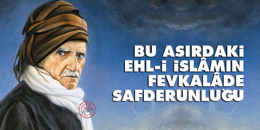 Bediüzzaman: Bu asırdaki ehl-i İslâmın fevkalâde safderunluğu...
