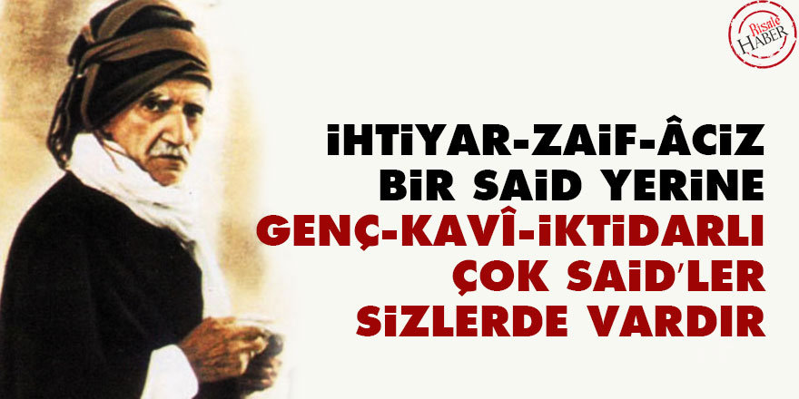 İhtiyar, zaif, âciz bir Said yerine genç, kavî, iktidarlı çok Said’ler sizlerde vardır