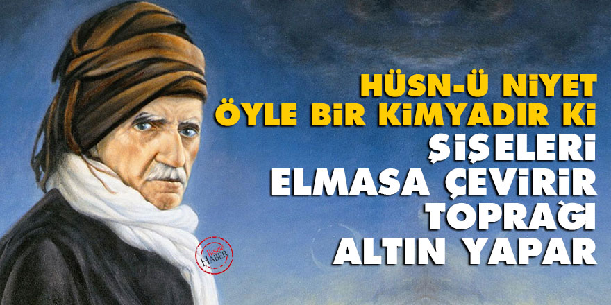 Hüsn-ü niyet öyle bir kimyadır ki, şişeleri elmasa çevirir, toprağı altın yapar