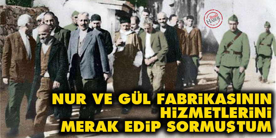 Bediüzzaman: Nur ve Gül fabrikasının hizmetlerini merak edip sormuştum
