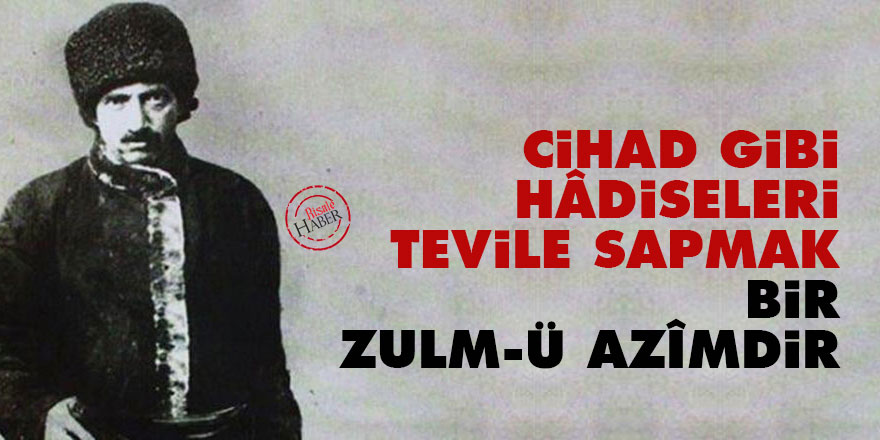 Bediüzzaman: Cihad gibi hâdiseleri tevile sapmak bir zulm-ü azîmdir
