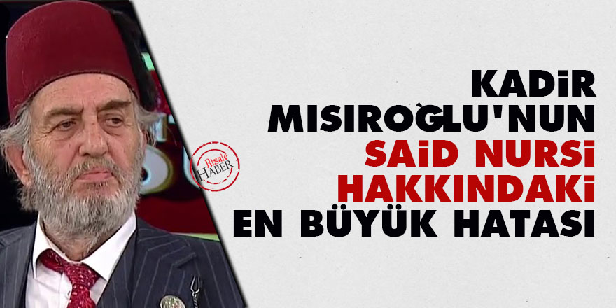 Kadir Mısıroğlu'nun Said Nursi hakkındaki en büyük hatası