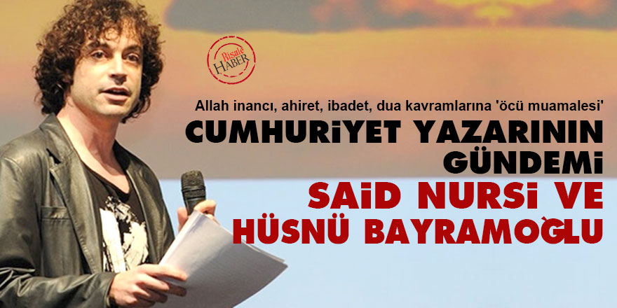 Cumhuriyet yazarının gündemi Said Nursi ve Hüsnü Bayramoğlu