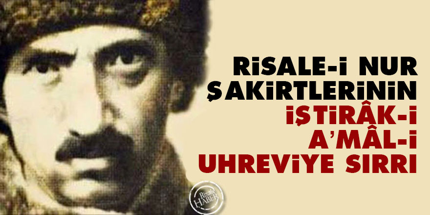 Bediüzzaman: Risale-i Nur şakirtlerinin iştirâk-i a’mâl-i uhreviye sırrı
