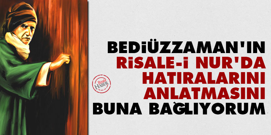 Bediüzzaman'ın Risale-i Nur'da hatıralarını anlatmasını buna bağlıyorum