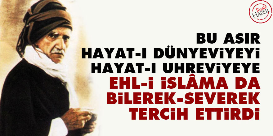 Bediüzzaman: Bu asır hayat-ı dünyeviyeyi hayat-ı uhreviyeye, ehl-i İslâma da bilerek, severek tercih ettirdi