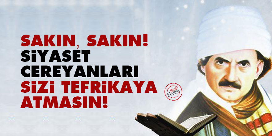 Bediüzzaman: Sakın, sakın! Siyaset cereyanları sizi tefrikaya atmasın!