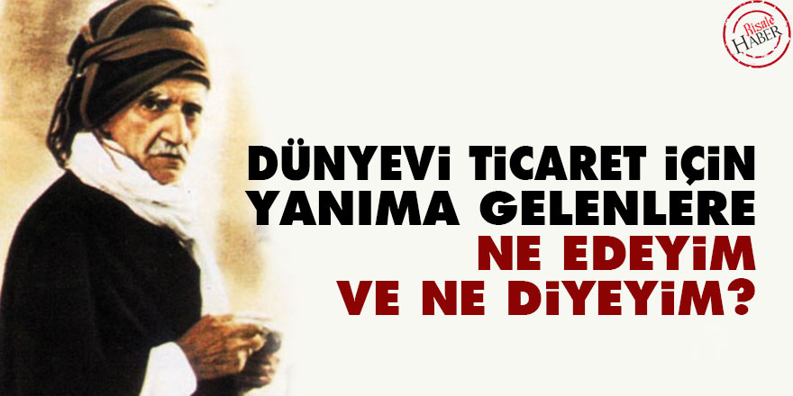 Bediüzzaman: Dünyevi ticaret için yanıma gelenlere 'ne edeyim ve ne diyeyim?'