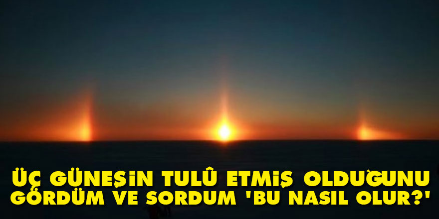 Üç güneşin tulû etmiş olduğunu gördüm ve sordum 'Bu nasıl olur?'