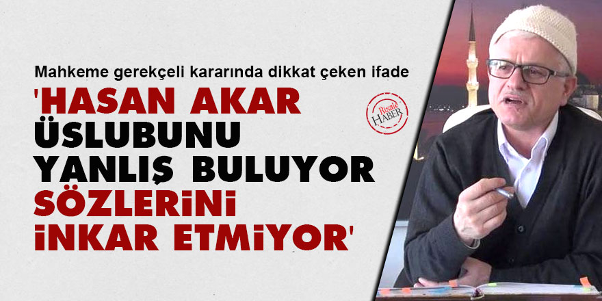Gerekçeli karar: Hasan Akar üslubunu yanlış buluyor, sözlerini inkar etmiyor