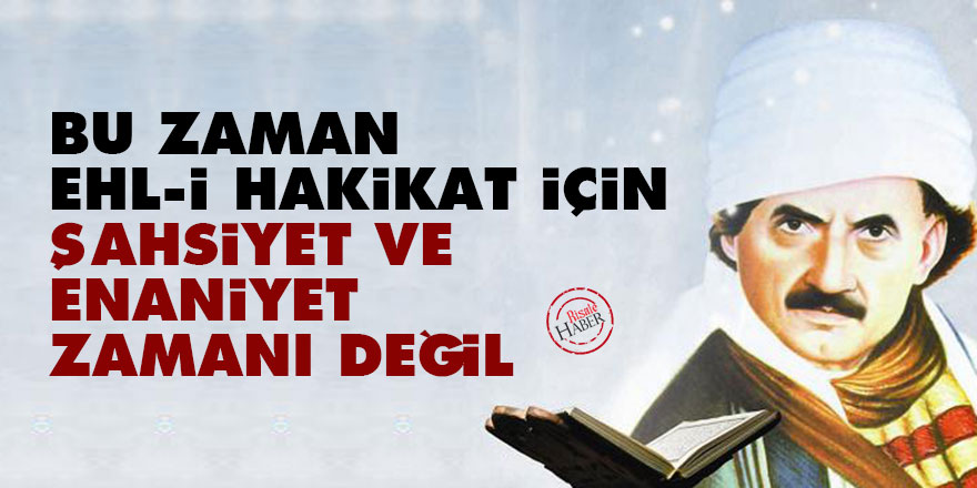 Bediüzzaman: Bu zaman, ehl-i hakikat için, şahsiyet ve enaniyet zamanı değil