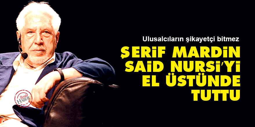 Ulusalcıların şikayetçi bitmez: Şerif Mardin Said Nursi’yi el üstünde tuttu