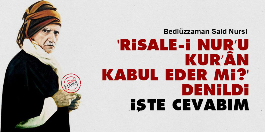 Bediüzzaman: 'Risale-i Nur’u, Kur’ân kabul eder mi?' denildi işte cevabım