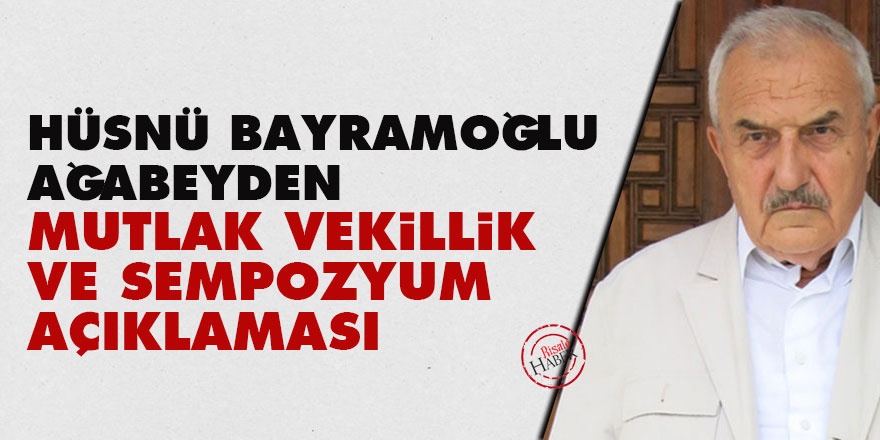 Hüsnü Bayramoğlu ağabeyden Mutlak vekillik ve sempozyum açıklaması