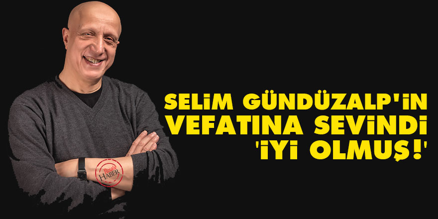 Selim Gündüzalp'in vefatına sevindi: İyi olmuş!