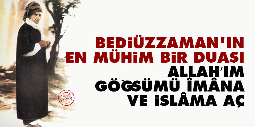 Bediüzzaman'ın en mühim bir duası: Allah’ım, göğsümü îmâna ve İslâma aç