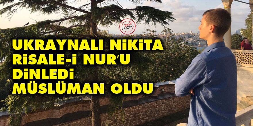 Ukraynalı Nikita, Risale-i Nur’u dinledi Müslüman oldu