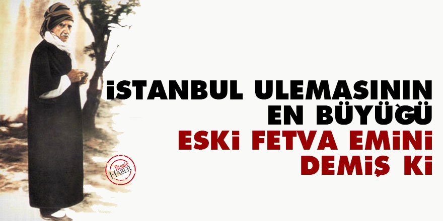 Bediüzzaman: İstanbul ulemasının en büyüğü eski fetva emini demiş ki