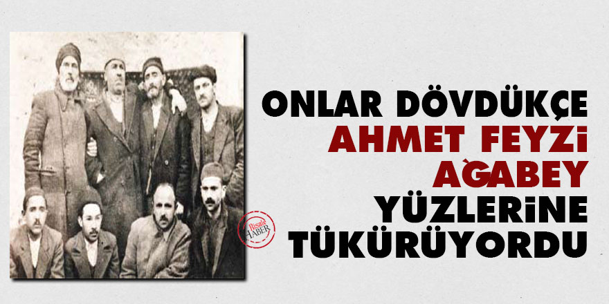 Onlar dövdükçe Ahmet Feyzi ağabey yüzlerine tükürüyordu