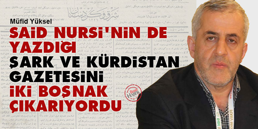 Said Nursi'nin de yazdığı 'Şark ve Kürdistan' gazetesini iki Boşnak çıkarıyordu