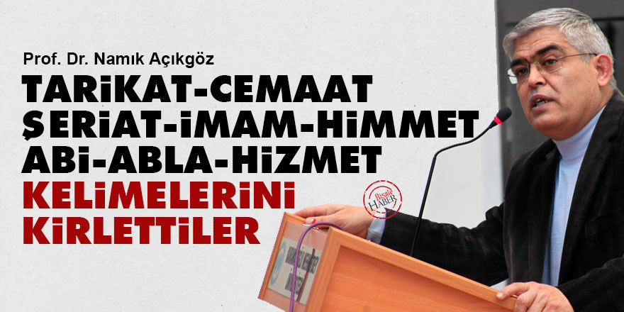 Tarikat, cemaat, şeriat, imam, himmet, abi, abla, hizmet kelimelerini kirlettiler