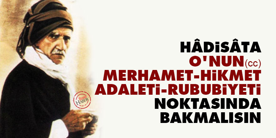 Bediüzzaman: Hâdisâta O'nun merhamet ve hikmet ve adaleti ve rububiyeti noktasında bakmalısın