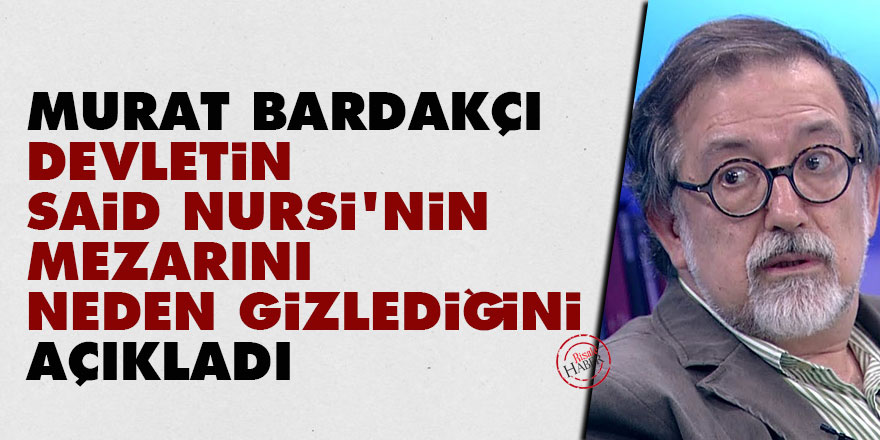 Murat Bardakçı, devletin Said Nursi'nin mezarını neden gizlediğini açıkladı