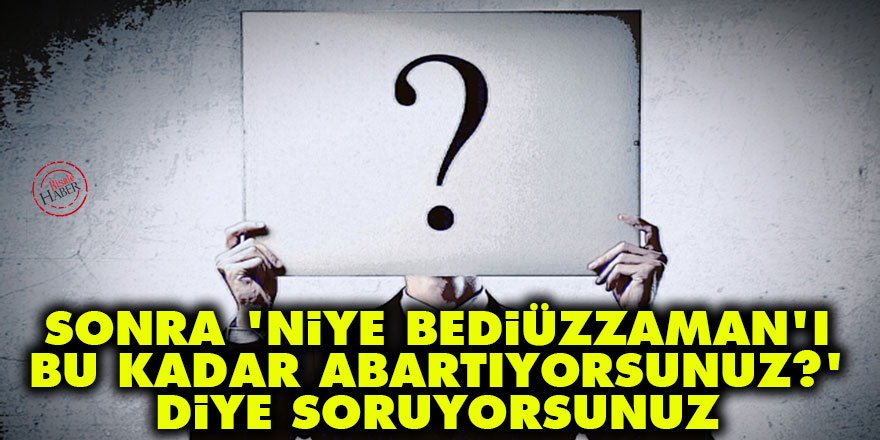 Sonra ‘Niye Bediüzzaman'ı bu kadar abartıyorsunuz?’ diye soruyorsunuz