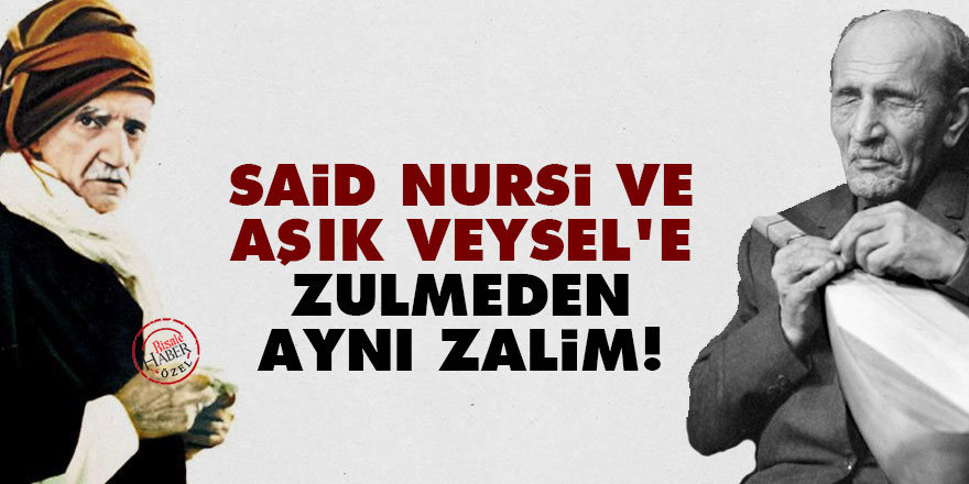 Said Nursi ve Aşık Veysel'e zulmeden aynı zalim!