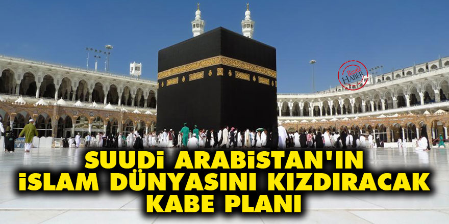 Suudi Arabistan'ın İslam dünyasını kızdıracak Kabe planı