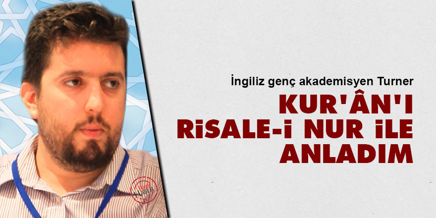 İngiliz genç akademisyen Turner: Kur’ân’ı Risale-i Nur ile anladım