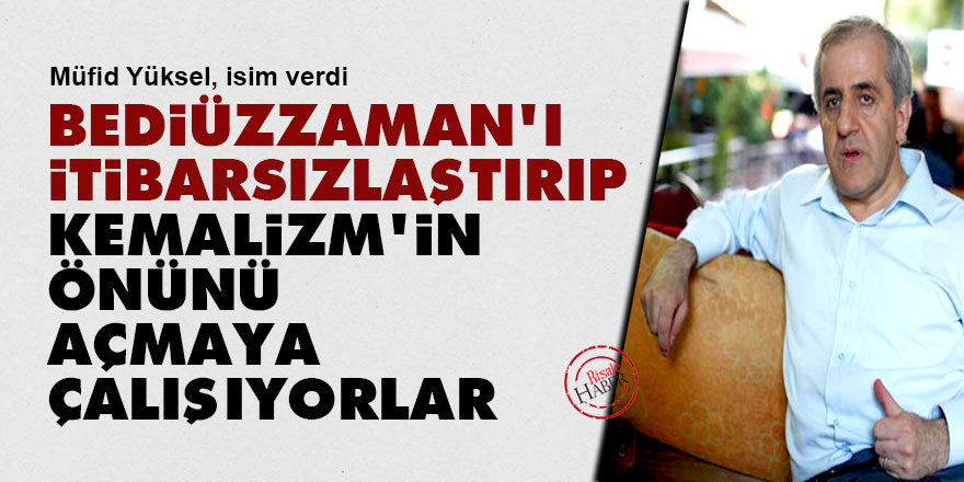 Bediüzzaman'ı itibarsızlaştırıp Kemalizm'in önünü açmaya çalışıyorlar