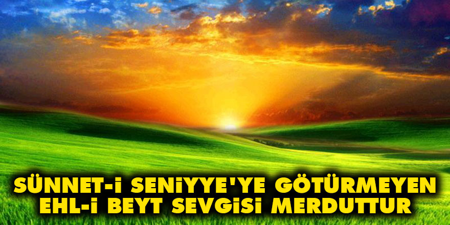 Sünnet-i Seniyye'ye götürmeyen Ehl-i Beyt sevgisi merduttur