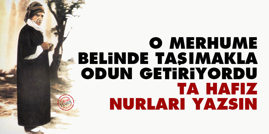 Bediüzzaman: O merhume, belinde taşımakla odun getiriyordu ta Hafız Nurları yazsın