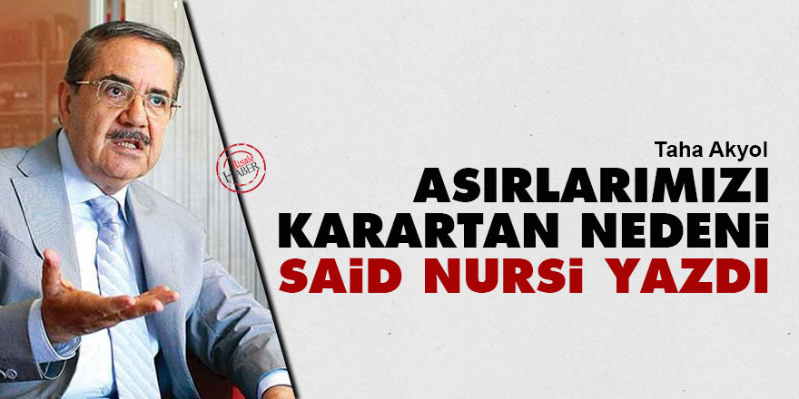 Taha Akyol: Asırlarımızı karartan nedeni Said Nursi yazdı