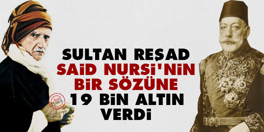 Sultan Reşad, Said Nursi'nin bir sözüne 19 bin altın verdi