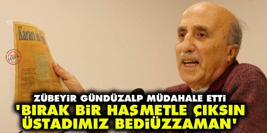Zübeyir Gündüzalp'in müdahalesi: Bırak bir haşmetle çıksın Üstadımız Bediüzzaman
