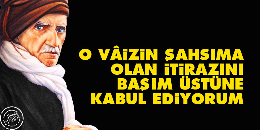 Bediüzzaman: O vâizin şahsıma olan itirazını başım üstüne kabul ediyorum