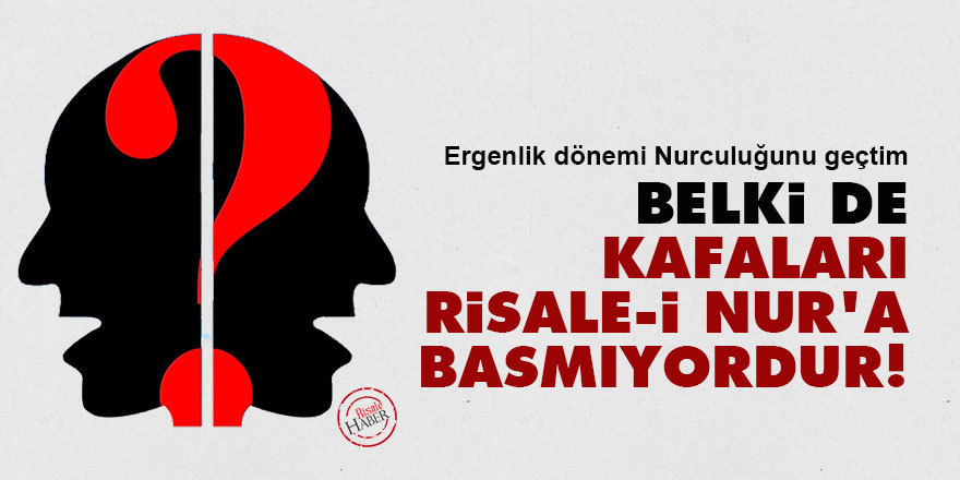 Belki de kafaları Risale-i Nur'a basmıyordur!